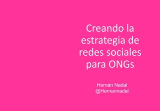 1
Creando la
estrategia de
redes sociales
para ONGs
Hernán Nadal
@Hernannadal
 