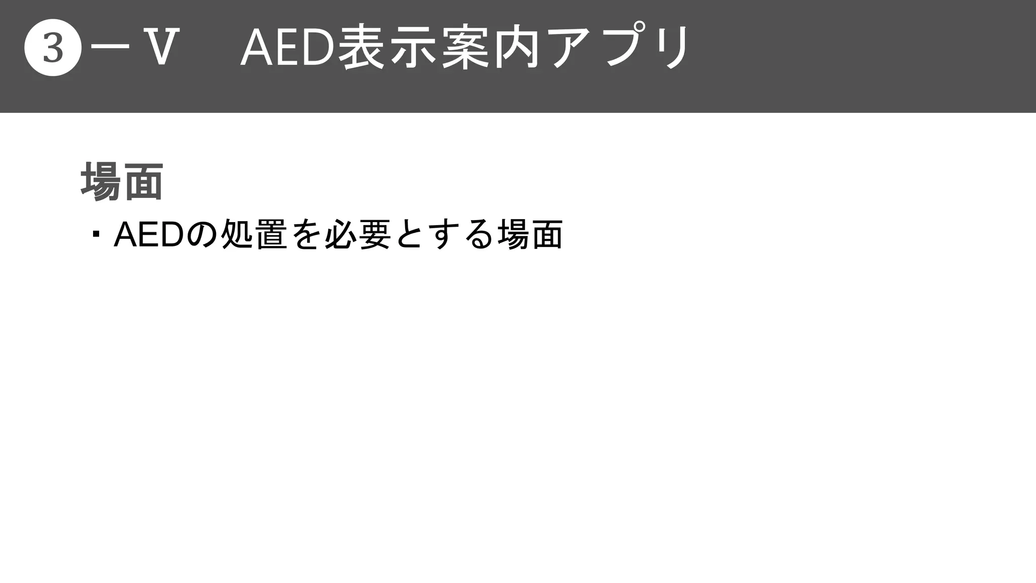 場面
・AEDの処置を必要とする場面
❸－Ⅴ AED表示案内アプリ
 