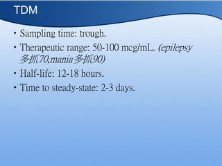 TDM
?Sampling time: trough.
?Therapeutic range: 50-100 mcg/mL. (epilepsy
ץ70,maniaץ90)
?Half-life: 12-18 hours.
?Time to steady-state: 2-3 days.
 