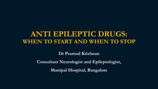 ANTI EPILEPTIC DRUGS:
WHEN TO START AND WHEN TO STOP
Dr Pramod Krishnan
Consultant Neurologist and Epileptologist,
Manipal Hospital, Bangalore
 