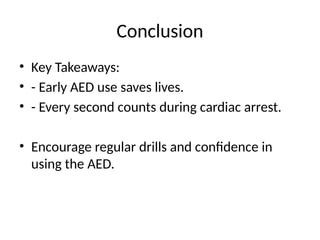 Conclusion
• Key Takeaways:
• - Early AED use saves lives.
• - Every second counts during cardiac arrest.
• Encourage regular drills and confidence in
using the AED.
 