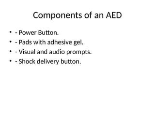 Components of an AED
• - Power Button.
• - Pads with adhesive gel.
• - Visual and audio prompts.
• - Shock delivery button.
 