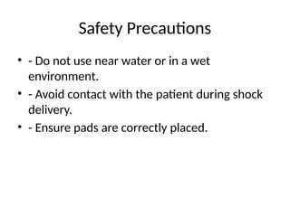 Safety Precautions
• - Do not use near water or in a wet
environment.
• - Avoid contact with the patient during shock
delivery.
• - Ensure pads are correctly placed.
 