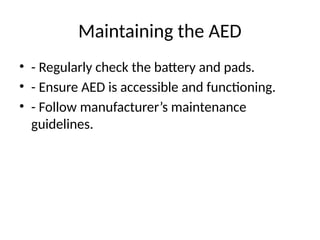 Maintaining the AED
• - Regularly check the battery and pads.
• - Ensure AED is accessible and functioning.
• - Follow manufacturer’s maintenance
guidelines.
 