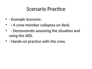 Scenario Practice
• - Example Scenario:
• - A crew member collapses on deck.
• - Demonstrate assessing the situation and
using the AED.
• - Hands-on practice with the crew.
 