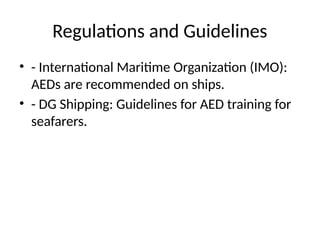 Regulations and Guidelines
• - International Maritime Organization (IMO):
AEDs are recommended on ships.
• - DG Shipping: Guidelines for AED training for
seafarers.
 
