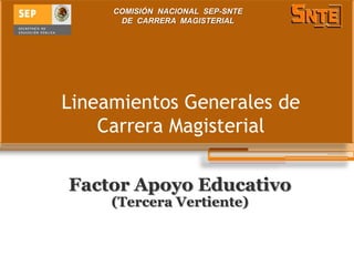 COMISIÓN NACIONAL SEP-SNTE
      DE CARRERA MAGISTERIAL




Lineamientos Generales de
    Carrera Magisterial

Factor Apoyo Educativo
     (Tercera Vertiente)
 