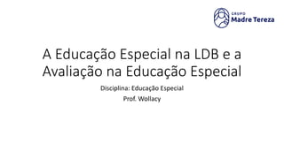 A Educação Especial na LDB e a
Avaliação na Educação Especial
Disciplina: Educação Especial
Prof. Wollacy
 