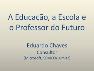 A Educação, a Escola e
o Professor do Futuro
Eduardo Chaves
Consultor
(Microsoft, SEMCO/Lumiar)
 