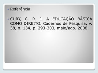  Referência 
 CURY, C. R. J. A EDUCAÇÃO BÁSICA 
COMO DIREITO. Cadernos de Pesquisa, v. 
38, n. 134, p. 293-303, maio/ago. 2008. 
 