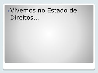 Vivemos no Estado de 
Direitos... 
 