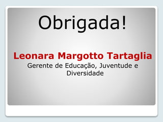 Obrigada! 
Leonara Margotto Tartaglia 
Gerente de Educação, Juventude e 
Diversidade 
