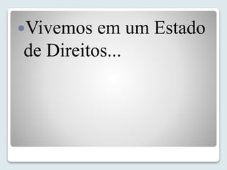 Vivemos em um Estado 
de Direitos... 
 