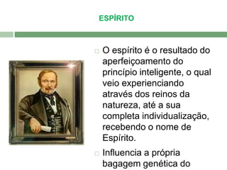 ESPÍRITO 
 O espírito é o resultado do 
aperfeiçoamento do 
princípio inteligente, o qual 
veio experienciando 
através dos reinos da 
natureza, até a sua 
completa individualização, 
recebendo o nome de 
Espírito. 
 Influencia a própria 
bagagem genética do 
 