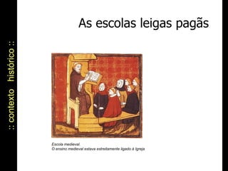 :: contexto  histórico :: As escolas leigas pagãs Escola medieval. O ensino medieval estava estreitamente ligado à Igreja 