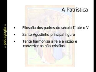 A Patrística :: pedagogia :: Filosofia dos padres do século II até o V Santo Agostinho principal figura  Tenta harmoniza a fé e a razão e    converter os não-cristãos.  