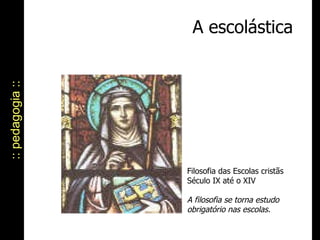 A escolástica :: pedagogia :: Filosofia das Escolas cristãs  Século IX até o XIV  A filosofia se torna estudo obrigatório nas escolas.   
