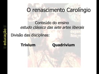 O renascimento Carolíngio :: educação :: Conteúdo do ensino estudo clássico das sete artes liberais Divisão das disciplinas:  Trivium Quadrivium 
