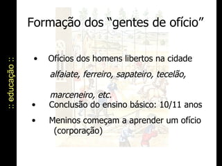 Formação dos “gentes de ofício” :: educação :: Conclusão do ensino básico: 10/11 anos Meninos começam a aprender um ofício (corporação)  Ofícios dos homens libertos na cidade alfaiate, ferreiro, sapateiro, tecelão,    marceneiro, etc. 
