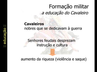 :: educação :: Formação militar a educação do Cavaleiro Cavaleiros   nobres que se dedicavam à guerra Senhores feudais desprezam  instrução e cultura aumento da riqueza (violência e saque) 