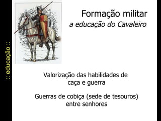 :: educação :: Formação militar a educação do Cavaleiro Valorização das habilidades de  caça e guerra Guerras de cobiça (sede de tesouros) entre senhores 