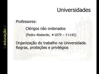 :: educação :: Universidades Professores:  Clérigos não ordenados  (Pedro Abelardo,   1079 –   1142) Organização do trabalho na Universidade. Regras, proibições e privilégios 