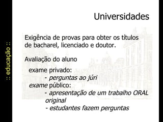 :: educação :: Universidades Exigência de provas para obter os títulos de bacharel, licenciado e doutor. Avaliação do aluno  exame privado:    -  perguntas ao júri exame  público:    -  apresentação de um trabalho ORAL  original  - estudantes fazem perguntas 