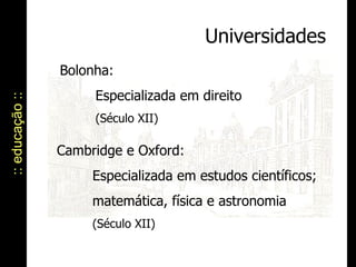 :: educação :: Universidades Cambridge e Oxford:  Especializada em estudos científicos;  matemática, física e astronomia  (Século XII) Bolonha:  Especializada em direito  (Século XII) 