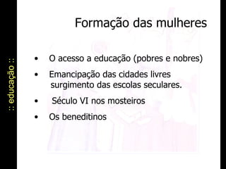 :: educação :: Formação das mulheres O acesso a educação (pobres e nobres) Emancipação das cidades livres    surgimento das escolas seculares. Século VI nos mosteiros Os beneditinos 