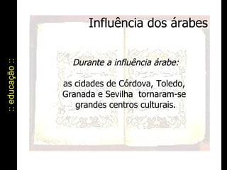 Influência dos árabes :: educação :: Durante a influência árabe: as cidades de Córdova, Toledo,  Granada e Sevilha  tornaram-se  grandes centros culturais. 