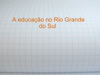 A educação no Rio Grande do Sul  