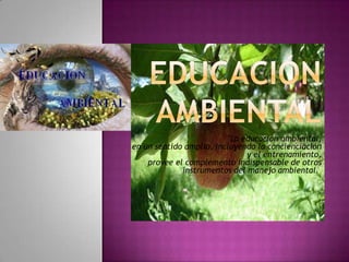 Educación ambiental "La educación ambiental,en un sentido amplio, incluyendo la concienciación y el entrenamiento,provee el complemento indispensable de otros instrumentos del manejo ambiental." 