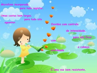 Microfone incorporado,  para tudo registar. Umas costas bem largas,  para tudo isto aguentar . Ouvidos com controlo  de intensidade,  para não ficar com  a cabeça atordoada E uma voz bem resistente,  para não ter de ficar calada. 