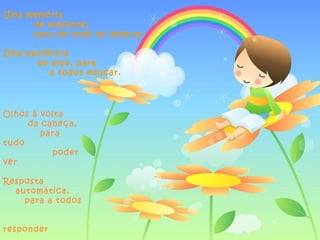 Uma memória
     de elefante,
     para de tudo se lembrar.

Uma paciência
      de anjo, para
         a todos educar.




Olhos à volta
     da cabeça,
        para
tudo
          poder
ver

Resposta
  automática,
    para a todos


responder
 