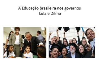 A Educação brasileira nos governos
Lula e Dilma
 