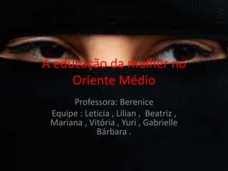 A educação da mulher no
     Oriente Médio
      Professora: Berenice
 Equipe : Leticia , Lilian , Beatriz ,
 Mariana , Vitória , Yuri , Gabrielle
             Bárbara .
 