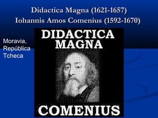 Didactica Magna (1621-1657)
   Iohannis Amos Comenius (1592-1670)

Moravia,
República
Tcheca
 