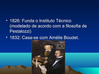 • 1826: Funda o Instituto Técnico
  (modelado de acordo com a filosofia de
  Pestalozzi)
• 1832: Casa-se com Amélie Boudet.
 