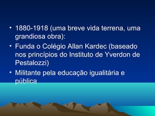 • 1880-1918 (uma breve vida terrena, uma
  grandiosa obra):
• Funda o Colégio Allan Kardec (baseado
  nos princípios do Instituto de Yverdon de
  Pestalozzi)
• Militante pela educação igualitária e
  pública
 