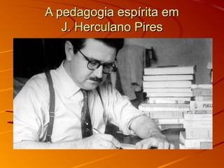 A pedagogia espírita em
   J. Herculano Pires
 
