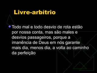 Livre-arbítrio

 Todomal e todo desvio de rota estão
 por nossa conta, mas são males e
 desvios passageiros, porque a
 imanência de Deus em nós garante
 mais dia, menos dia, a volta ao caminho
 da perfeição
 