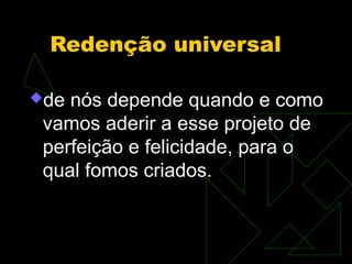 Redenção universal

de nós depende quando e como
 vamos aderir a esse projeto de
 perfeição e felicidade, para o
 qual fomos criados.
 