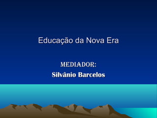 Educação da Nova Era


      Mediador:
   Silvânio Barcelos
 