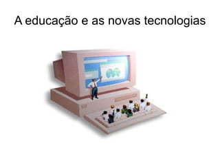 A educação e as novas tecnologias
 
