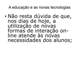 A educação e as novas tecnologias

• Não resta dúvida de que,
  nos dias de hoje, a
  utilização de novas
  formas de interação on-
  line atende às novas
  necessidades dos alunos;
 