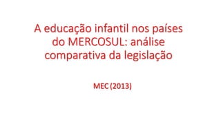 A educação infantil nos países
do MERCOSUL: análise
comparativa da legislação
MEC (2013)
 