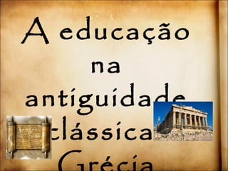 A educação 
na 
antiguidade 
clássica- 
Grécia 
 
