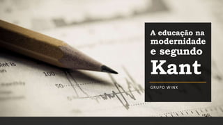 A educação na
modernidade
e segundo
Kant
GRUPO WINX
 