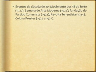 Eventos da década de 20: Movimento dos 18 do forte (1922); Semana de Arte Moderna (1922); fundação do Partido Comunista (1922); Revolta Tenentista (1924); Coluna Prestes (1924 a 1927). 