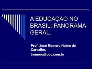 A EDUCAÇÃO NO BRASIL: PANORAMA GERAL. Prof. José Romero Nobre de Carvalho. [email_address] 